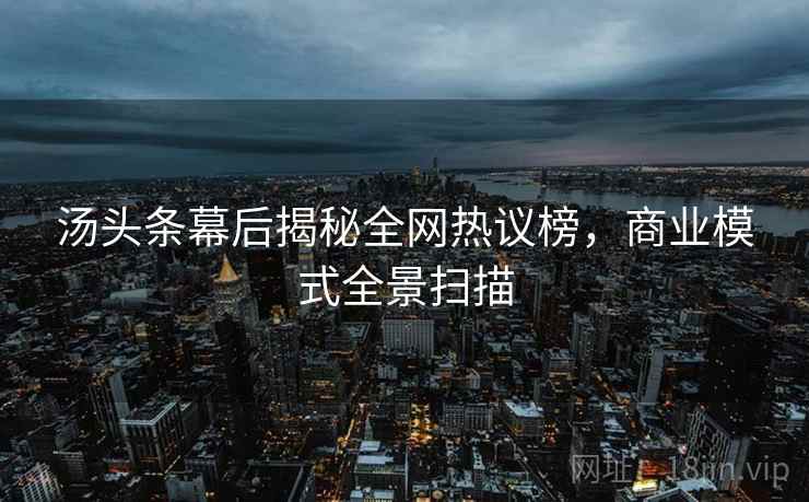 汤头条幕后揭秘全网热议榜，商业模式全景扫描