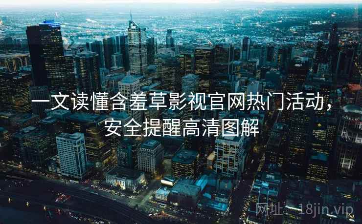 一文读懂含羞草影视官网热门活动，安全提醒高清图解