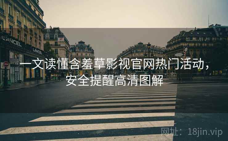 一文读懂含羞草影视官网热门活动，安全提醒高清图解