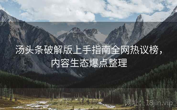 汤头条破解版上手指南全网热议榜，内容生态爆点整理
