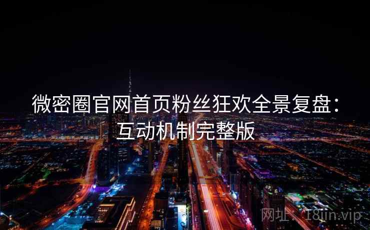 微密圈官网首页粉丝狂欢全景复盘：互动机制完整版