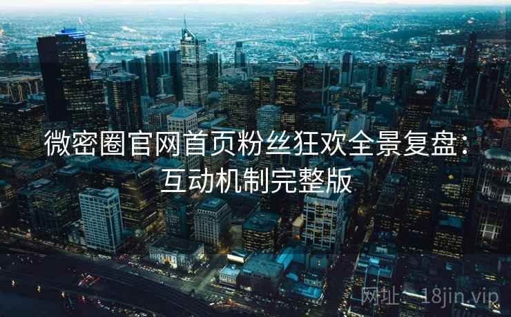 微密圈官网首页粉丝狂欢全景复盘：互动机制完整版