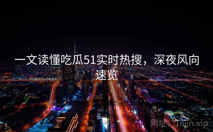 一文读懂吃瓜51实时热搜，深夜风向速览