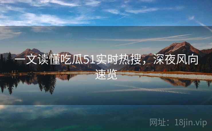 一文读懂吃瓜51实时热搜，深夜风向速览