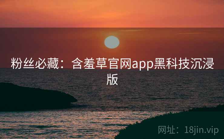 粉丝必藏：含羞草官网app黑科技沉浸版