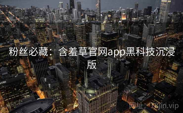 粉丝必藏：含羞草官网app黑科技沉浸版