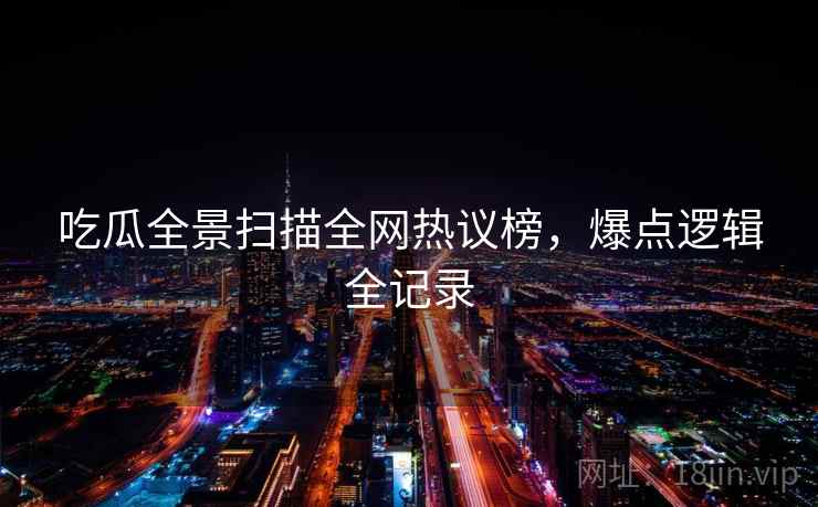 吃瓜全景扫描全网热议榜，爆点逻辑全记录