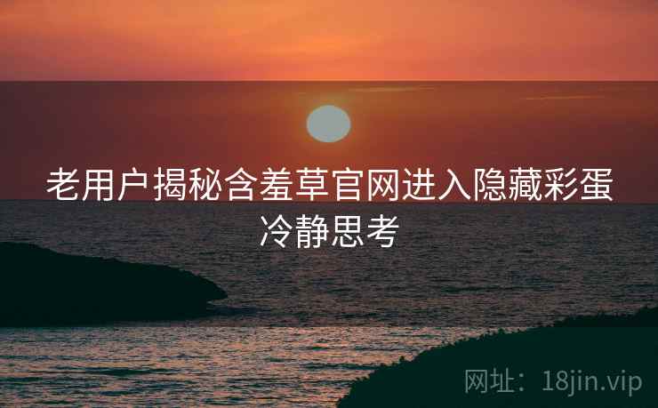 老用户揭秘含羞草官网进入隐藏彩蛋冷静思考
