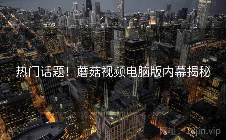 热门话题！蘑菇视频电脑版内幕揭秘