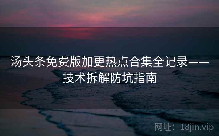汤头条免费版加更热点合集全记录——技术拆解防坑指南