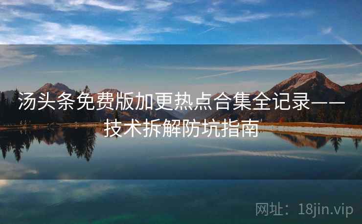 汤头条免费版加更热点合集全记录——技术拆解防坑指南