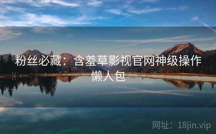 粉丝必藏:含羞草影视官网神级操作懒人包 粉丝必藏:含羞草影视官网神级操作懒人包
