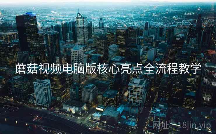 蘑菇视频电脑版核心亮点全流程教学