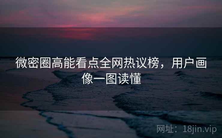 微密圈高能看点全网热议榜，用户画像一图读懂