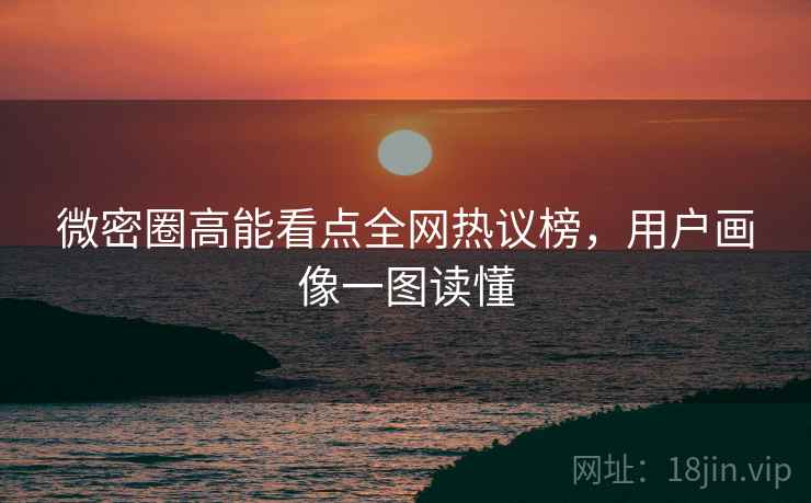 微密圈高能看点全网热议榜，用户画像一图读懂