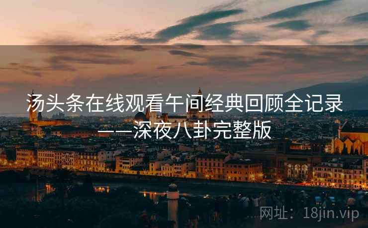 汤头条在线观看午间经典回顾全记录——深夜八卦完整版