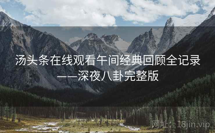 汤头条在线观看午间经典回顾全记录——深夜八卦完整版