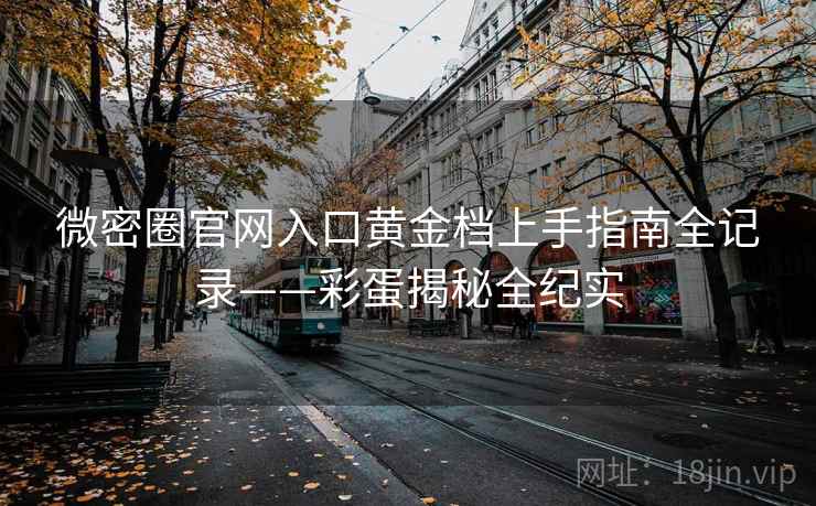 微密圈官网入口黄金档上手指南全记录——彩蛋揭秘全纪实