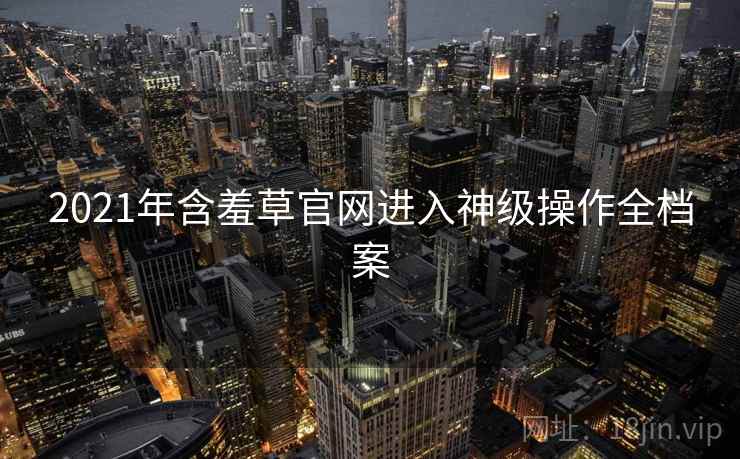 2021年含羞草官网进入神级操作全档案