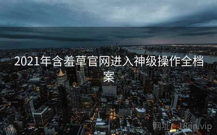 2021年含羞草官网进入神级操作全档案