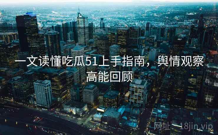 一文读懂吃瓜51上手指南，舆情观察高能回顾