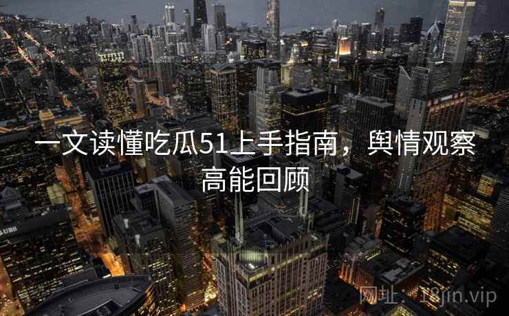 一文读懂吃瓜51上手指南，舆情观察高能回顾
