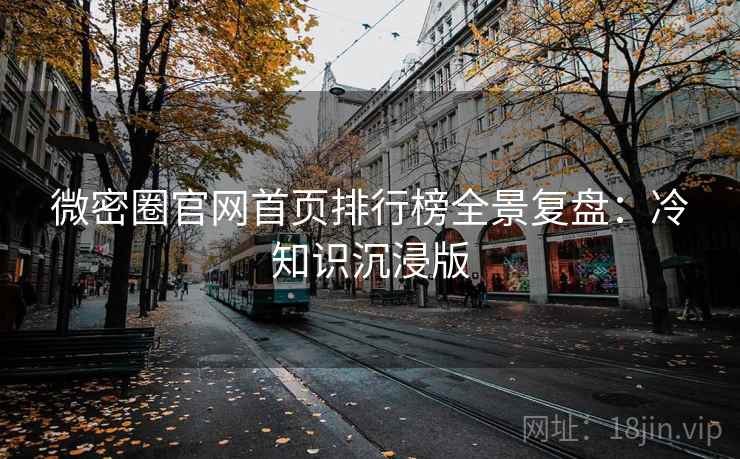 微密圈官网首页排行榜全景复盘：冷知识沉浸版