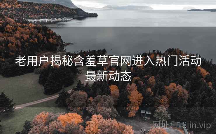 老用户揭秘含羞草官网进入热门活动最新动态