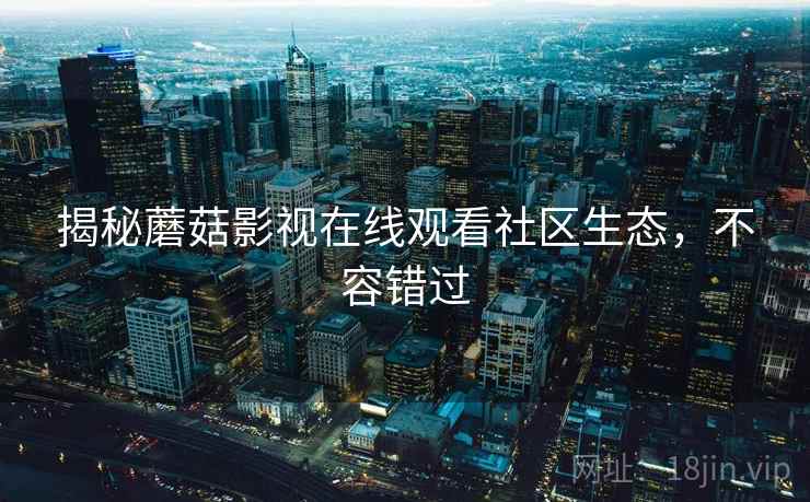揭秘蘑菇影视在线观看社区生态，不容错过