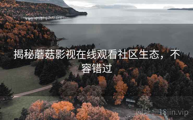 揭秘蘑菇影视在线观看社区生态，不容错过