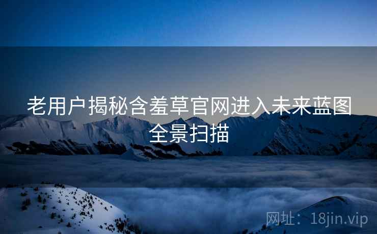 老用户揭秘含羞草官网进入未来蓝图全景扫描