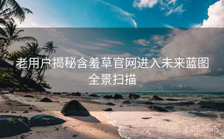 老用户揭秘含羞草官网进入未来蓝图全景扫描