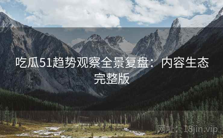 吃瓜51趋势观察全景复盘：内容生态完整版