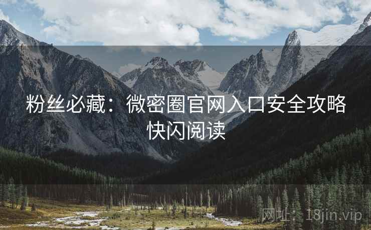 粉丝必藏：微密圈官网入口安全攻略快闪阅读