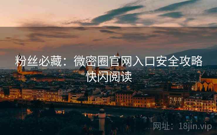 粉丝必藏：微密圈官网入口安全攻略快闪阅读