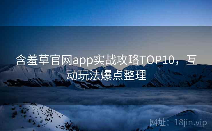 含羞草官网app实战攻略TOP10，互动玩法爆点整理