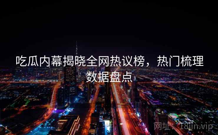 吃瓜内幕揭晓全网热议榜，热门梳理数据盘点