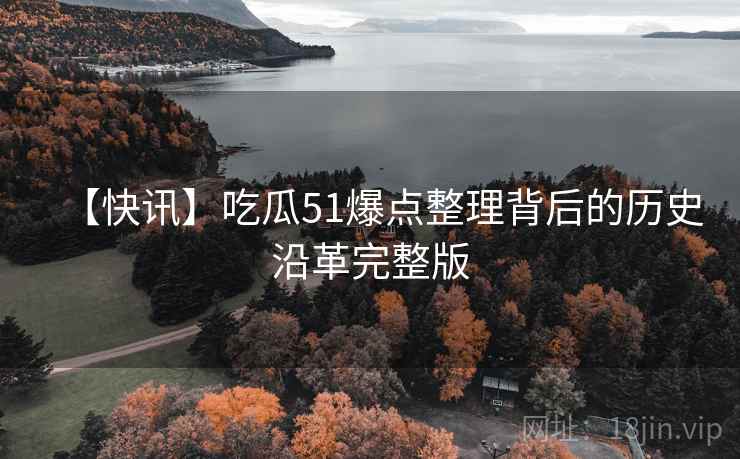【快讯】吃瓜51爆点整理背后的历史沿革完整版