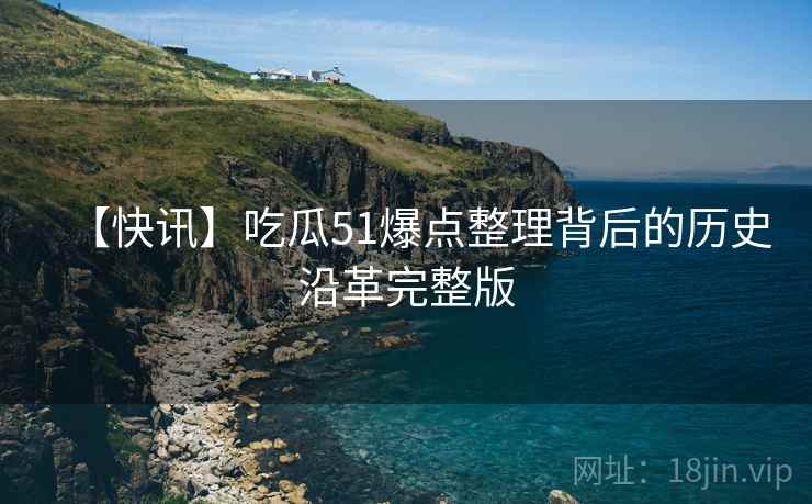 【快讯】吃瓜51爆点整理背后的历史沿革完整版