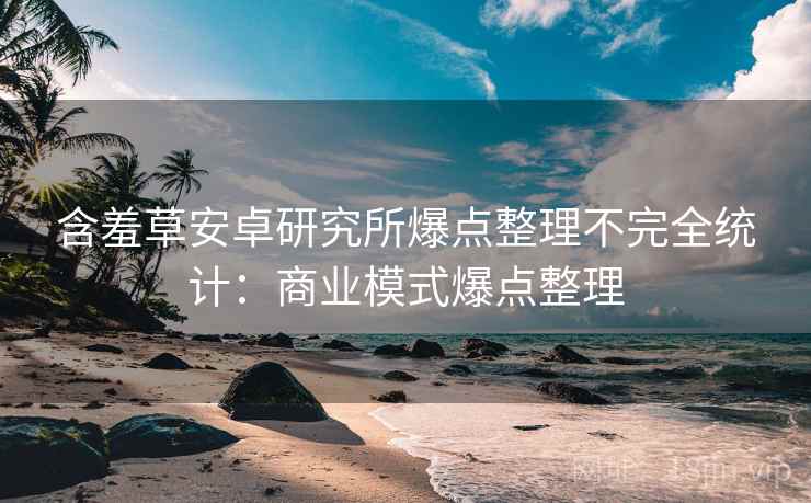 含羞草安卓研究所爆点整理不完全统计：商业模式爆点整理