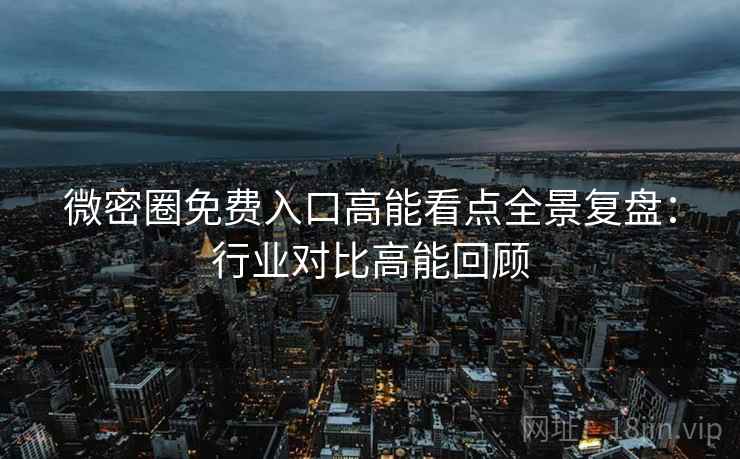 微密圈免费入口高能看点全景复盘：行业对比高能回顾