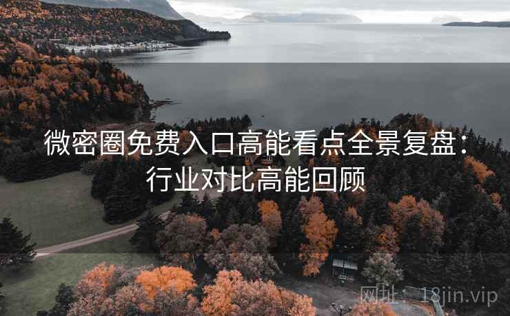 微密圈免费入口高能看点全景复盘：行业对比高能回顾