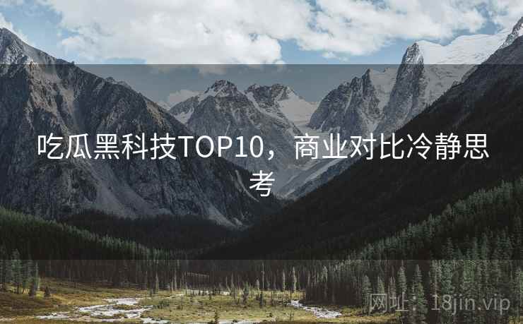 吃瓜黑科技TOP10，商业对比冷静思考