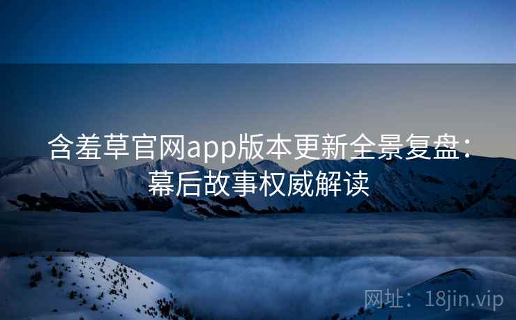 含羞草官网app版本更新全景复盘：幕后故事权威解读