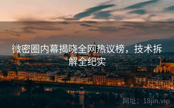 微密圈内幕揭晓全网热议榜，技术拆解全纪实