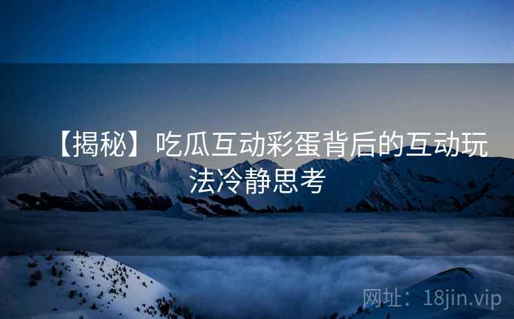 【揭秘】吃瓜互动彩蛋背后的互动玩法冷静思考