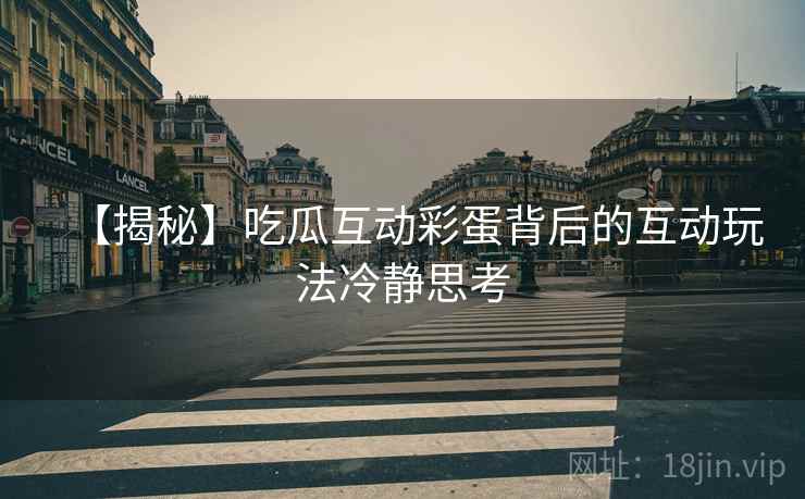 【揭秘】吃瓜互动彩蛋背后的互动玩法冷静思考