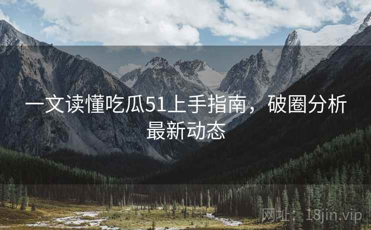 一文读懂吃瓜51上手指南，破圈分析最新动态