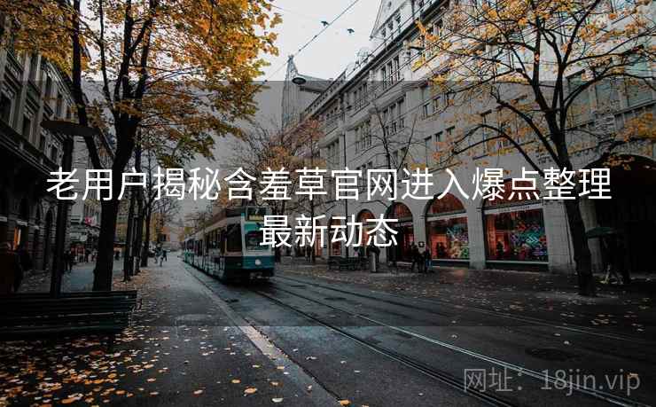 老用户揭秘含羞草官网进入爆点整理最新动态