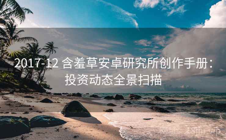 2017-12 含羞草安卓研究所创作手册：投资动态全景扫描